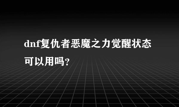 dnf复仇者恶魔之力觉醒状态可以用吗？