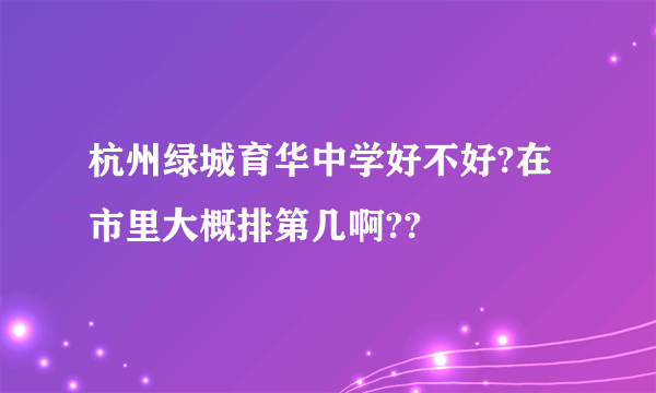 杭州绿城育华中学好不好?在市里大概排第几啊??