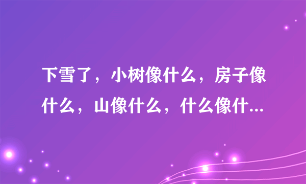 下雪了，小树像什么，房子像什么，山像什么，什么像什么。小树像（ ）。房子像（ ），山像（ ）。