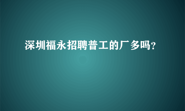深圳福永招聘普工的厂多吗？