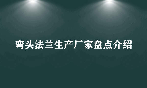 弯头法兰生产厂家盘点介绍