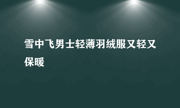雪中飞男士轻薄羽绒服又轻又保暖