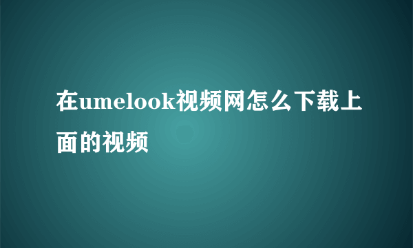 在umelook视频网怎么下载上面的视频