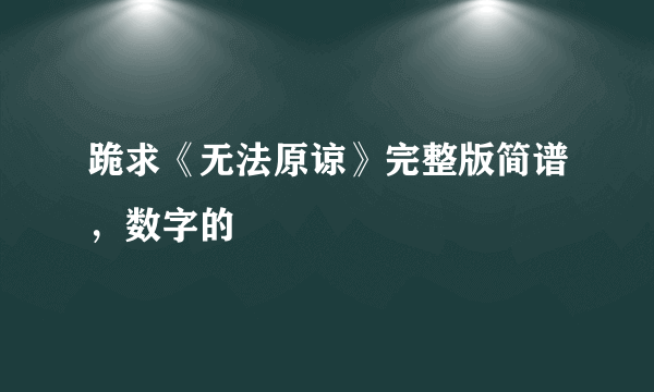 跪求《无法原谅》完整版简谱，数字的