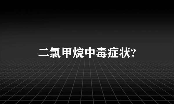 二氯甲烷中毒症状?