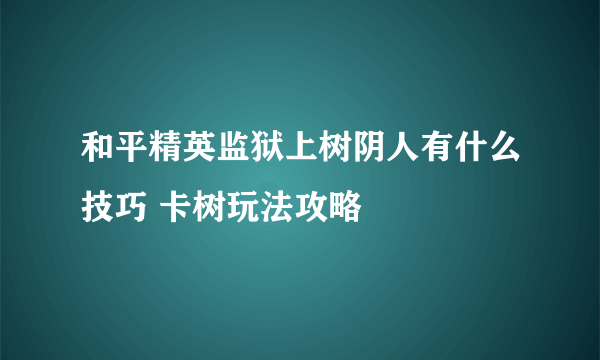 和平精英监狱上树阴人有什么技巧 卡树玩法攻略
