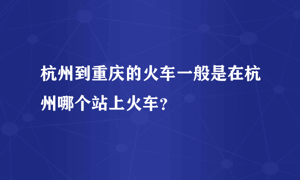 杭州到重庆的火车一般是在杭州哪个站上火车？