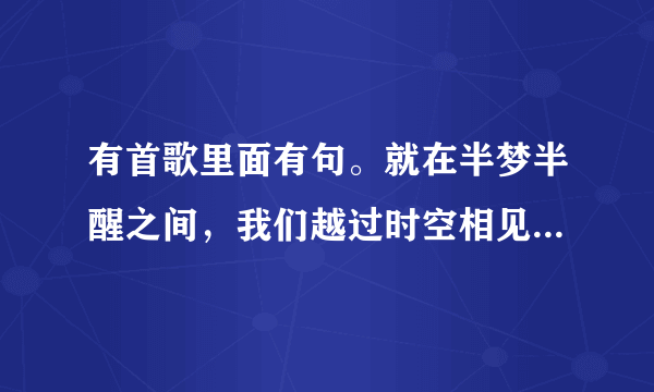有首歌里面有句。就在半梦半醒之间，我们越过时空相见。歌名叫什么
