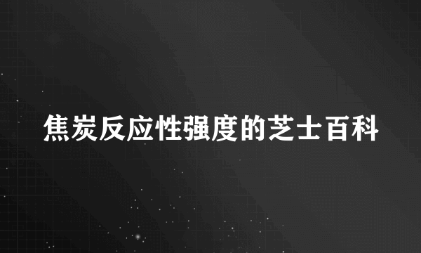 焦炭反应性强度的芝士百科