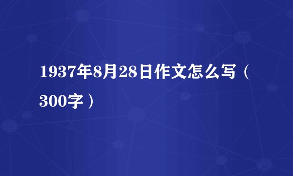 1937年8月28日作文怎么写（300字）
