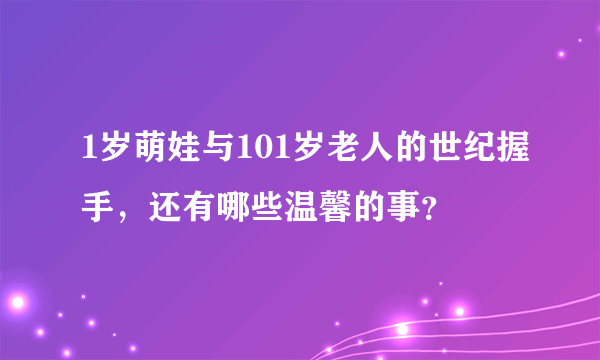1岁萌娃与101岁老人的世纪握手，还有哪些温馨的事？