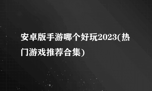 安卓版手游哪个好玩2023(热门游戏推荐合集)