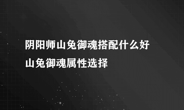 阴阳师山兔御魂搭配什么好 山兔御魂属性选择