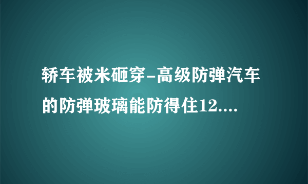 轿车被米砸穿-高级防弹汽车的防弹玻璃能防得住12.7毫米？