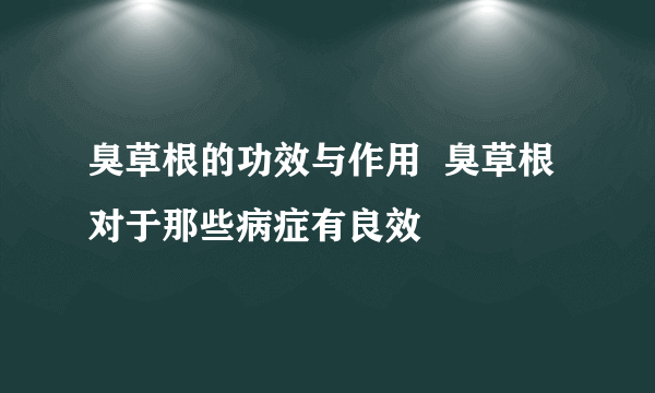 臭草根的功效与作用  臭草根对于那些病症有良效