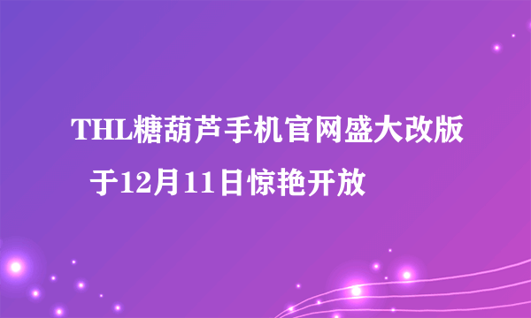 THL糖葫芦手机官网盛大改版  于12月11日惊艳开放