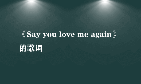 《Say you love me again》的歌词