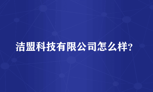 洁盟科技有限公司怎么样？