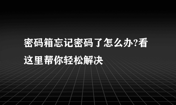 密码箱忘记密码了怎么办?看这里帮你轻松解决