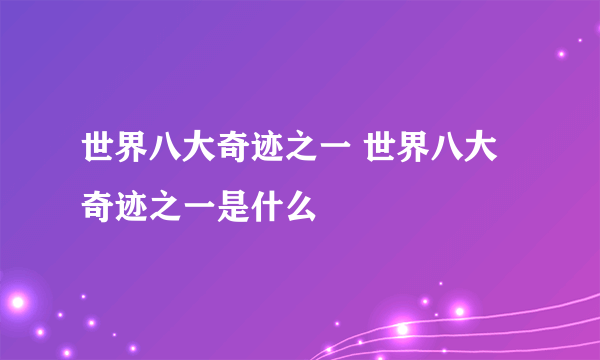 世界八大奇迹之一 世界八大奇迹之一是什么