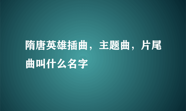 隋唐英雄插曲，主题曲，片尾曲叫什么名字