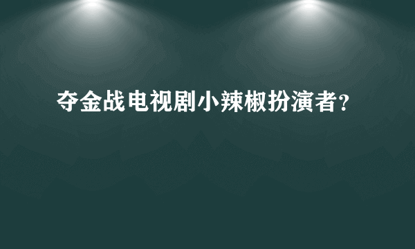夺金战电视剧小辣椒扮演者？