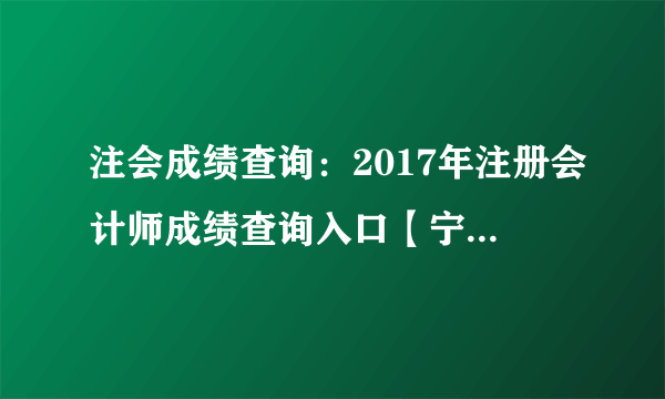 注会成绩查询：2017年注册会计师成绩查询入口【宁夏地区】