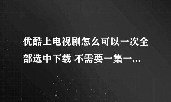 优酷上电视剧怎么可以一次全部选中下载 不需要一集一集点的那种