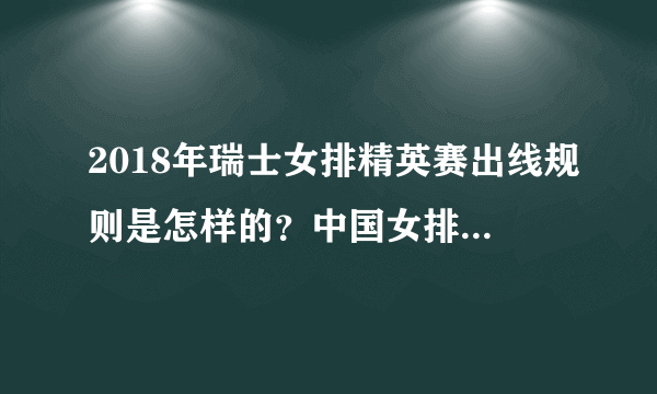 2018年瑞士女排精英赛出线规则是怎样的？中国女排赛程如何安排？