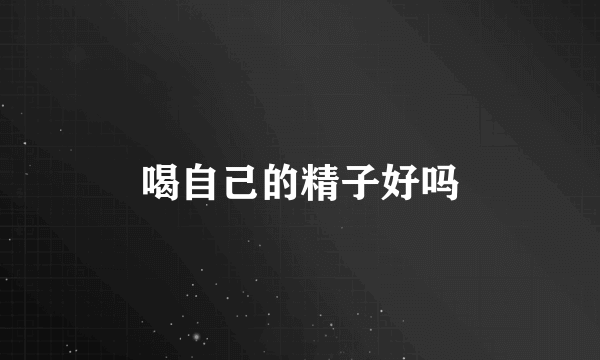 喝自己的精子好吗
