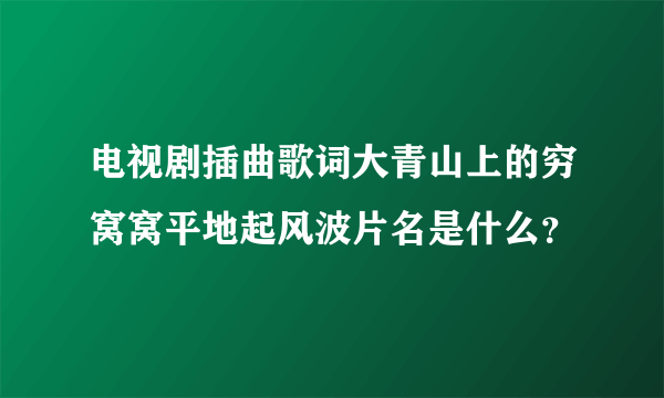 电视剧插曲歌词大青山上的穷窝窝平地起风波片名是什么？