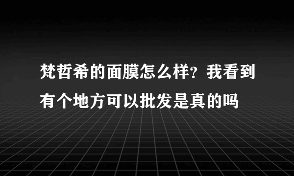 梵哲希的面膜怎么样？我看到有个地方可以批发是真的吗