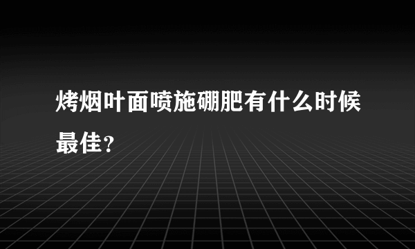 烤烟叶面喷施硼肥有什么时候最佳？