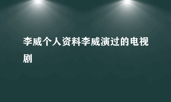 李威个人资料李威演过的电视剧