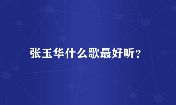 张玉华什么歌最好听？