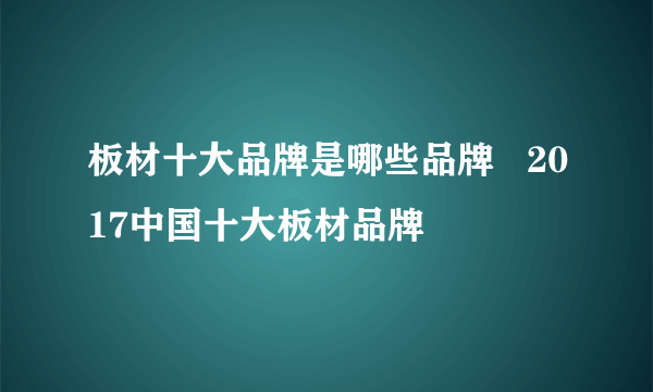板材十大品牌是哪些品牌   2017中国十大板材品牌