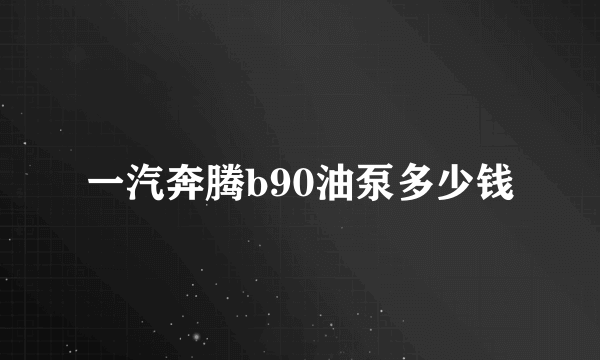 一汽奔腾b90油泵多少钱