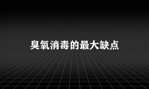 臭氧消毒的最大缺点