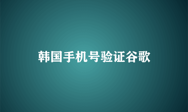 韩国手机号验证谷歌