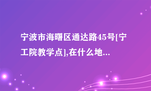 宁波市海曙区通达路45号[宁工院教学点],在什么地方，坐什么车可以到那里，在那里下车，谢谢告诉我，我很急