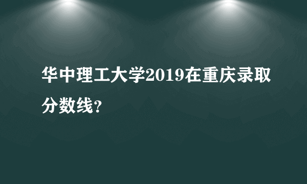 华中理工大学2019在重庆录取分数线？