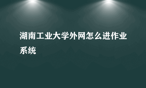 湖南工业大学外网怎么进作业系统