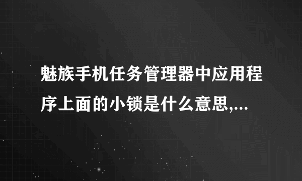 魅族手机任务管理器中应用程序上面的小锁是什么意思,它表明什么?_百度...