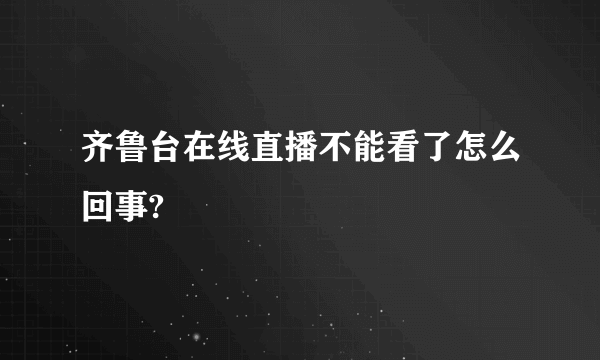 齐鲁台在线直播不能看了怎么回事?