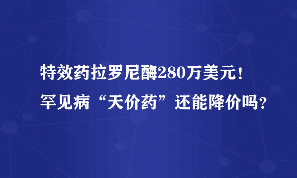 特效药拉罗尼酶280万美元！罕见病“天价药”还能降价吗？