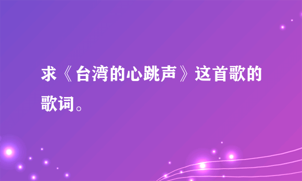 求《台湾的心跳声》这首歌的歌词。