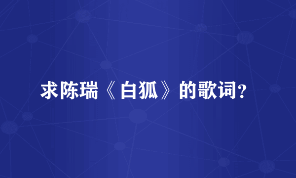 求陈瑞《白狐》的歌词？