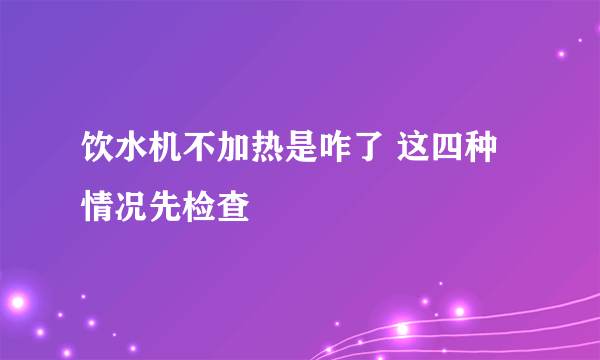 饮水机不加热是咋了 这四种情况先检查