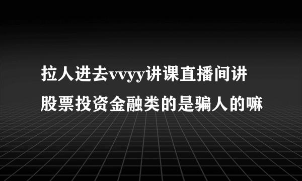 拉人进去vvyy讲课直播间讲股票投资金融类的是骗人的嘛