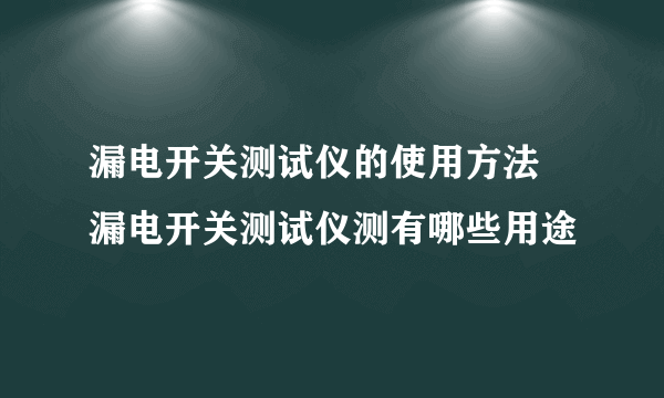 漏电开关测试仪的使用方法 漏电开关测试仪测有哪些用途